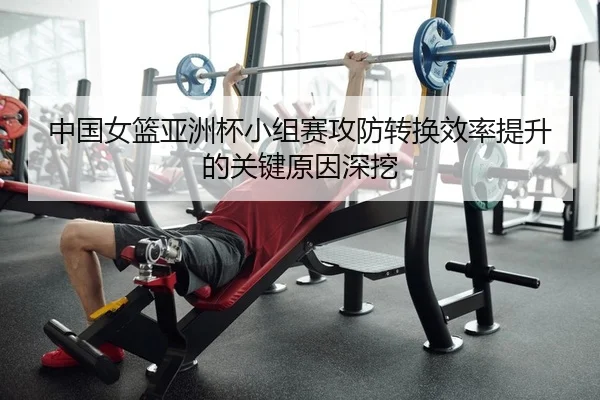 中国女篮亚洲杯小组赛攻防转换效率提升的关键原因深挖